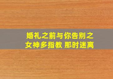 婚礼之前与你告别之女神多指教 那时迷离